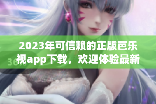 2023年可信賴的正版芭樂(lè)視app下載，歡迎體驗(yàn)最新版本