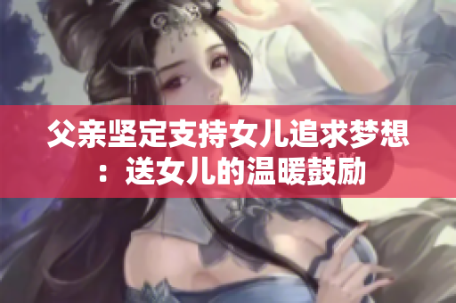 父親堅定支持女兒追求夢想：送女兒的溫暖鼓勵