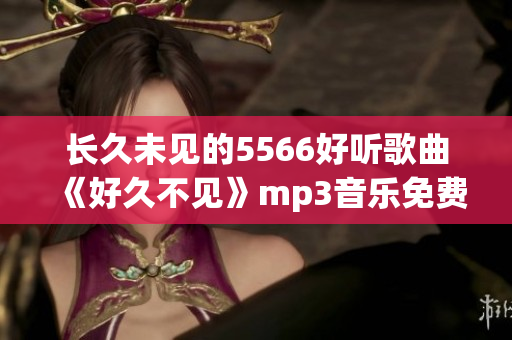 長久未見的5566好聽歌曲《好久不見》mp3音樂免費下載，高音質(zhì)試聽播放