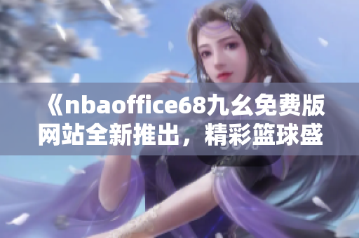 《nbaoffice68九幺免費(fèi)版網(wǎng)站全新推出，精彩籃球盛宴盡在觸手可及》