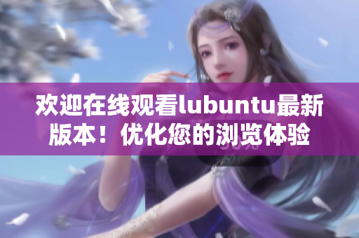 歡迎在線觀看lubuntu最新版本！優(yōu)化您的瀏覽體驗