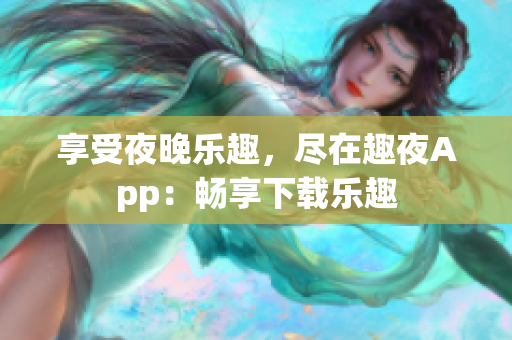 享受夜晚樂趣，盡在趣夜App：暢享下載樂趣