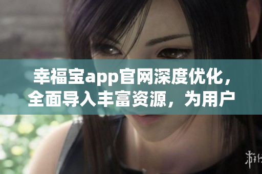 幸福寶app官網(wǎng)深度優(yōu)化，全面導(dǎo)入豐富資源，為用戶帶來更豐富的體驗