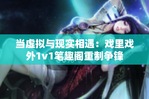 當(dāng)虛擬與現(xiàn)實相遇：戲里戲外1v1筆趣閣重制爭鋒