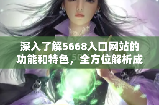 深入了解5668入口網(wǎng)站的功能和特色，全方位解析成品網(wǎng)站的使用指南