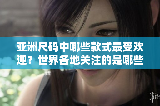 亞洲尺碼中哪些款式最受歡迎？世界各地關(guān)注的是哪些尺碼？