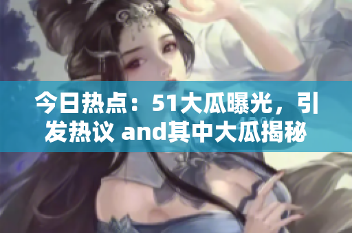 今日熱點(diǎn)：51大瓜曝光，引發(fā)熱議 and其中大瓜揭秘