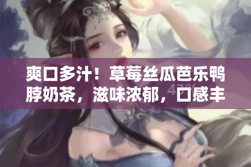 爽口多汁！草莓絲瓜芭樂(lè)鴨脖奶茶，滋味濃郁，口感豐富，消暑夏日的完美選擇