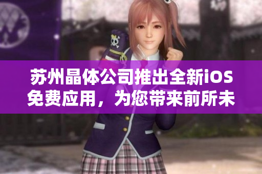 蘇州晶體公司推出全新iOS免費(fèi)應(yīng)用，為您帶來(lái)前所未有的體驗(yàn)