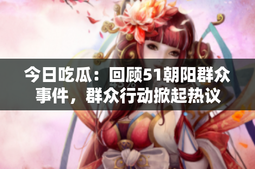 今日吃瓜：回顧51朝陽(yáng)群眾事件，群眾行動(dòng)掀起熱議