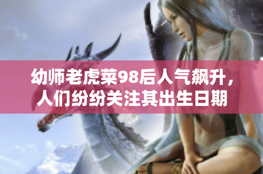 幼師老虎菜98后人氣飆升，人們紛紛關(guān)注其出生日期