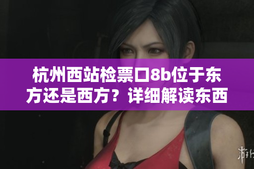 杭州西站檢票口8b位于東方還是西方？詳細(xì)解讀東西差異，一目了然