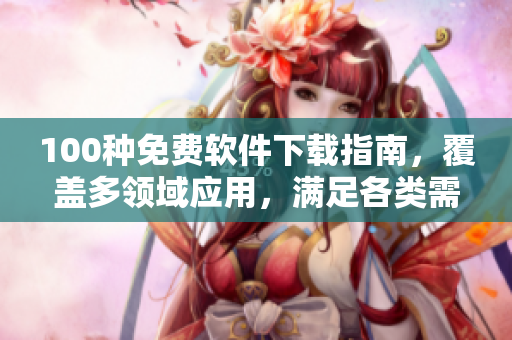 100種免費(fèi)軟件下載指南，覆蓋多領(lǐng)域應(yīng)用，滿足各類需求