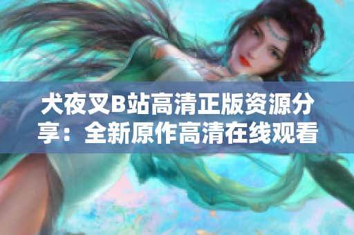 犬夜叉B站高清正版資源分享：全新原作高清在線觀看，讓你重新感受無(wú)限冒險(xiǎn)的魔幻世界