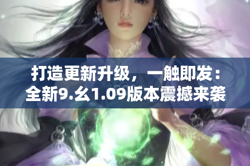 打造更新升級，一觸即發(fā)：全新9.幺1.09版本震撼來襲