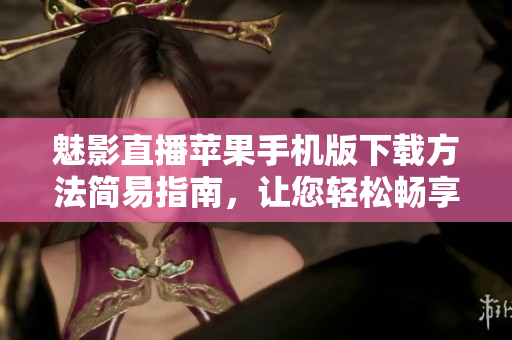 魅影直播蘋果手機(jī)版下載方法簡易指南，讓您輕松暢享直播樂趣