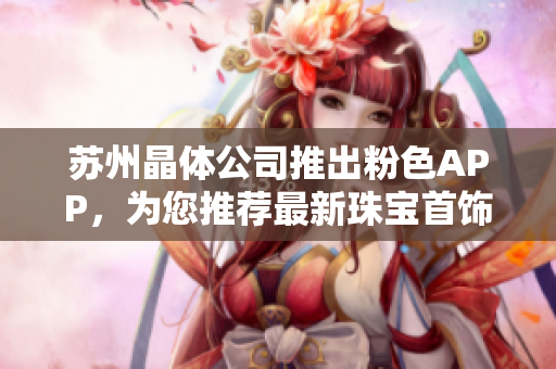 蘇州晶體公司推出粉色APP，為您推薦最新珠寶首飾潮流