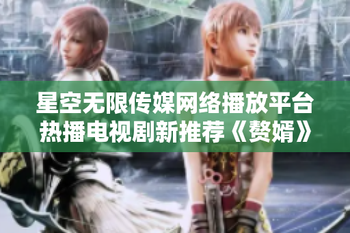 星空無限傳媒網絡播放平臺熱播電視劇新推薦《贅婿》在搶先看!