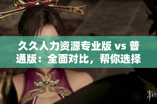 久久人力資源專業(yè)版 vs 普通版：全面對比，幫你選擇最適合的人力資源軟件