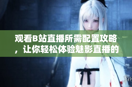 觀看B站直播所需配置攻略，讓你輕松體驗魅影直播的樂趣