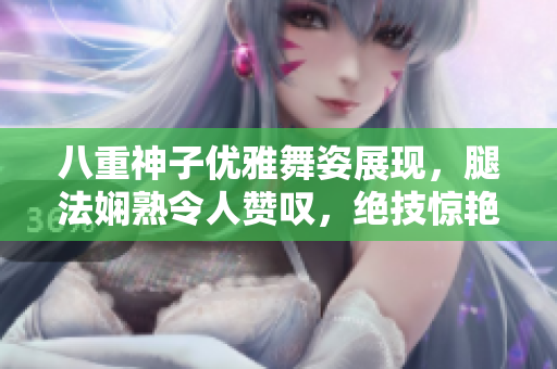 八重神子優(yōu)雅舞姿展現(xiàn)，腿法嫻熟令人贊嘆，絕技驚艷令人心馳神往