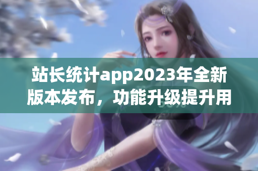 站長統(tǒng)計app2023年全新版本發(fā)布，功能升級提升用戶體驗
