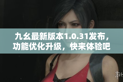 九幺最新版本1.0.31發(fā)布，功能優(yōu)化升級(jí)，快來(lái)體驗(yàn)吧！