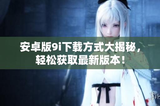 安卓版9i下載方式大揭秘，輕松獲取最新版本！