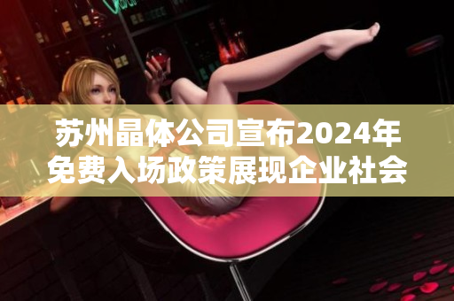 蘇州晶體公司宣布2024年免費入場政策展現(xiàn)企業(yè)社會責任，促進產業(yè)發(fā)展