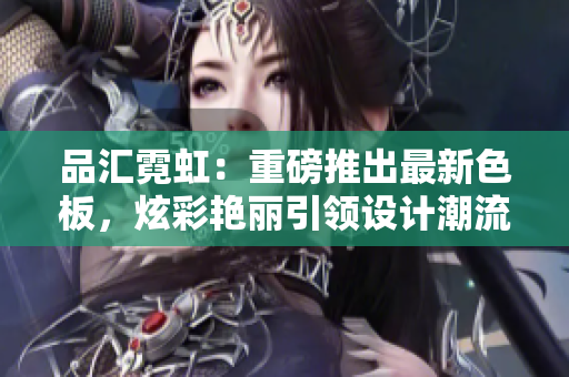 品匯霓虹：重磅推出最新色板，炫彩艷麗引領(lǐng)設(shè)計(jì)潮流