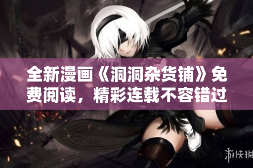 全新漫畫《洞洞雜貨鋪》免費閱讀，精彩連載不容錯過