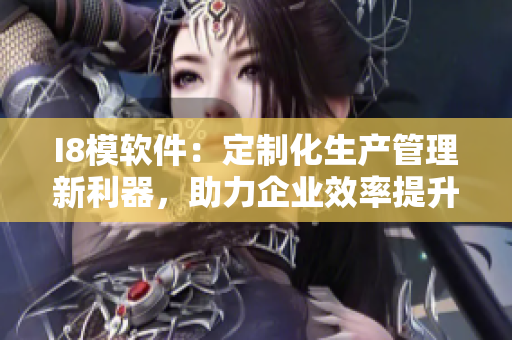 I8模軟件：定制化生產(chǎn)管理新利器，助力企業(yè)效率提升