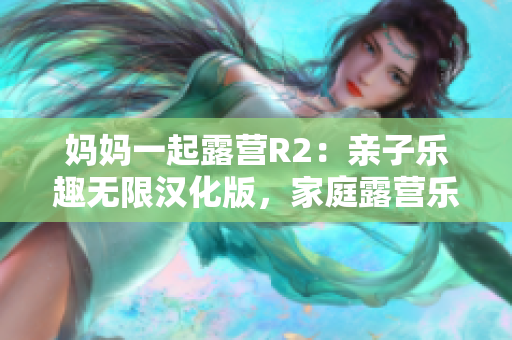 媽媽一起露營R2：親子樂趣無限漢化版，家庭露營樂趣再升級(jí) 