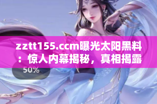 zztt155.ccm曝光太陽黑料：驚人內(nèi)幕揭秘，真相揭露！