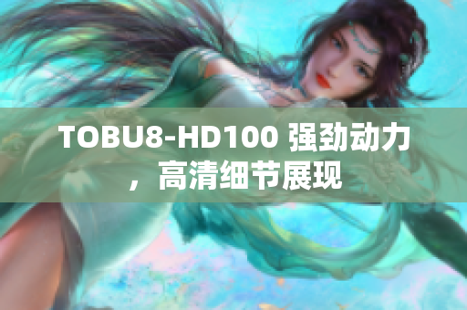 TOBU8-HD100 強勁動力，高清細節(jié)展現(xiàn)