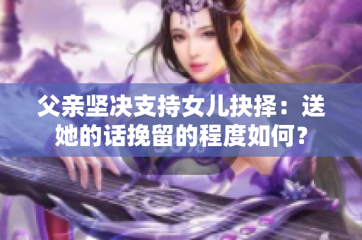 父親堅決支持女兒抉擇：送她的話挽留的程度如何？