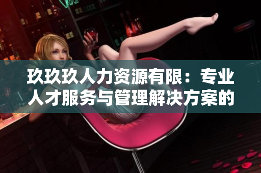 玖玖玖人力資源有限：專(zhuān)業(yè)人才服務(wù)與管理解決方案的領(lǐng)先提供者