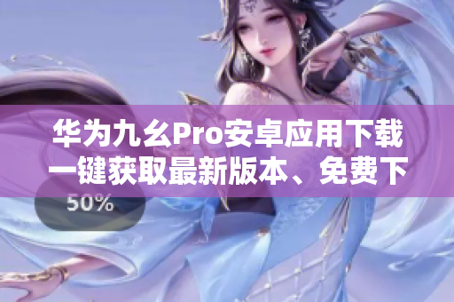 華為九幺Pro安卓應(yīng)用下載一鍵獲取最新版本、免費下載指南