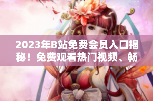 2023年B站免費會員入口揭秘！免費觀看熱門視頻、暢享會員專屬特權