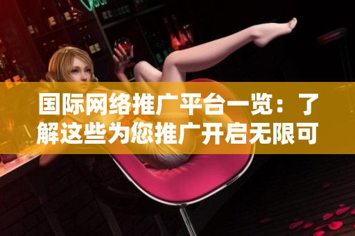 國際網(wǎng)絡(luò)推廣平臺一覽：了解這些為您推廣開啟無限可能！