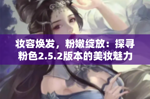 妝容煥發(fā)，粉嫩綻放：探尋粉色2.5.2版本的美妝魅力