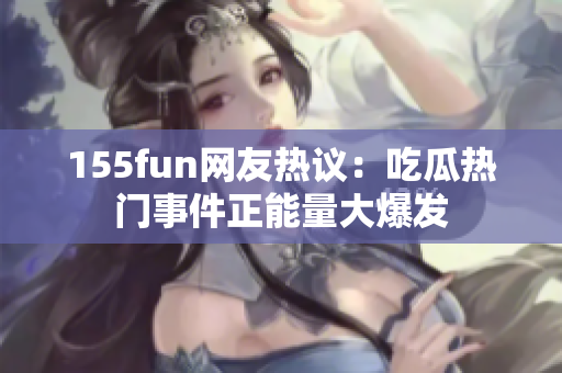 155fun網(wǎng)友熱議：吃瓜熱門(mén)事件正能量大爆發(fā)