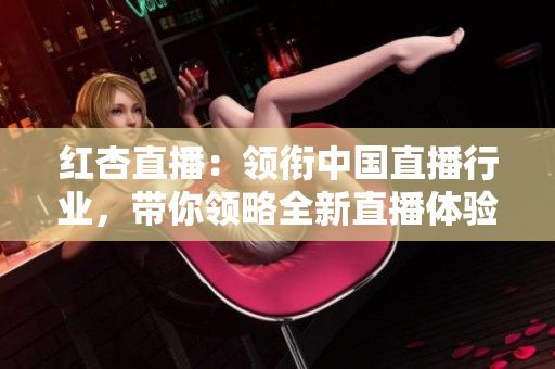 紅杏直播：領(lǐng)銜中國直播行業(yè)，帶你領(lǐng)略全新直播體驗(yàn)