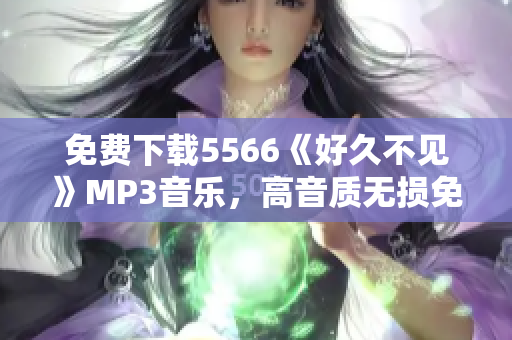 免費(fèi)下載5566《好久不見(jiàn)》MP3音樂(lè)，高音質(zhì)無(wú)損免費(fèi)試聽(tīng)和下載，絕對(duì)安全可靠的音樂(lè)資源推薦