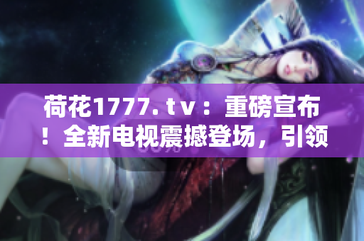 荷花1777. tⅴ：重磅宣布！全新電視震撼登場，引領(lǐng)視聽革命