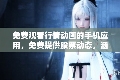 免費觀看行情動畫的手機應用，免費提供股票動態(tài)，涵蓋全球多個行業(yè)信息