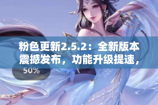 粉色更新2.5.2：全新版本震撼發(fā)布，功能升級提速，呈現(xiàn)更多創(chuàng)新特性