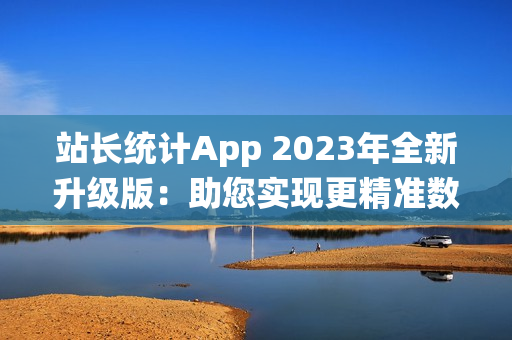 站長統(tǒng)計App 2023年全新升級版：助您實現(xiàn)更精準(zhǔn)數(shù)據(jù)分析與流量監(jiān)控