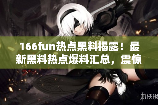 166fun熱點黑料揭露！最新黑料熱點爆料匯總，震驚人心，不容錯過
