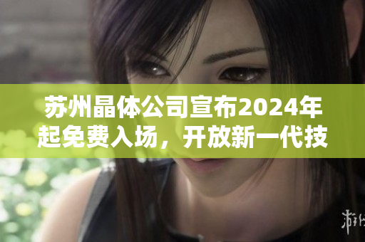 蘇州晶體公司宣布2024年起免費入場，開放新一代技術(shù)與創(chuàng)新展示